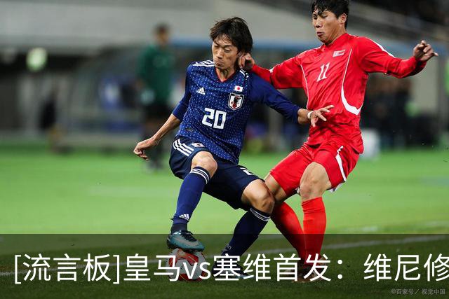 [流言板]皇马vs塞维首发：维尼修斯停赛，恩德里克登场姆巴佩领衔